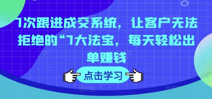 7次跟进成交系统，让客户无法拒绝的“7大法宝，每天轻松出单赚钱-叮当猫聊项目