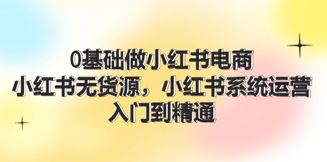0基础做小红书电商，小红书无货源系统运营，入门到精通 (70节)-叮当猫聊项目