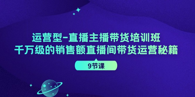 （11974期）运营型-直播主播带货培训班，千万级的销售额直播间带货运营秘籍（9节课）-叮当猫聊项目