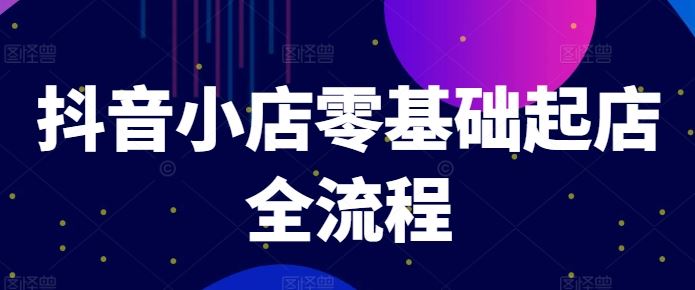 抖音小店零基础起店全流程，快速打造单品爆款技巧、商品卡引流模式与推流算法等-叮当猫聊项目