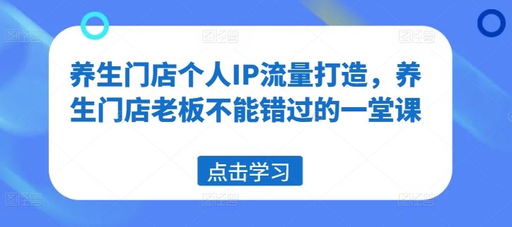 养生门店个人IP流量打造，养生门店老板不能错过的一堂课-叮当猫聊项目