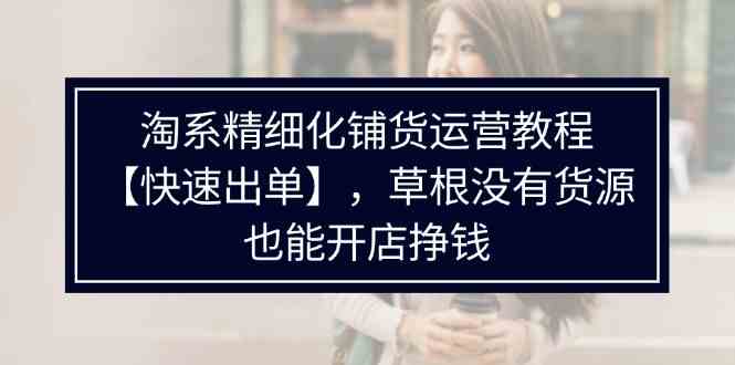 淘系精细化铺货运营教程，普通人没有货源也能快速开店出单挣钱（538节）-叮当猫聊项目