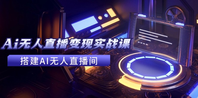 2024全套Ai无人直播变现实战课，搭建AI无人直播间，利用AI赚钱 (24节课)-叮当猫聊项目