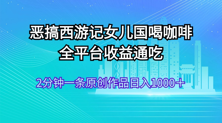 （11985期）恶搞西游记女儿国喝咖啡 全平台收益通吃 2分钟一条原创作品日入1000＋-叮当猫聊项目