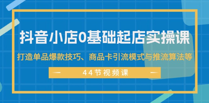 （11977期）抖音小店0基础起店实操课，打造单品爆款技巧、商品卡引流模式与推流算法等-叮当猫聊项目