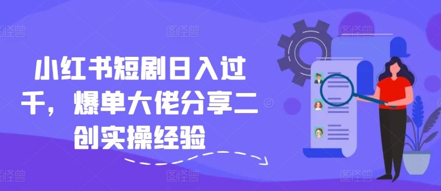 小红书短剧日入过千，爆单大佬分享二创实操经验-叮当猫聊项目