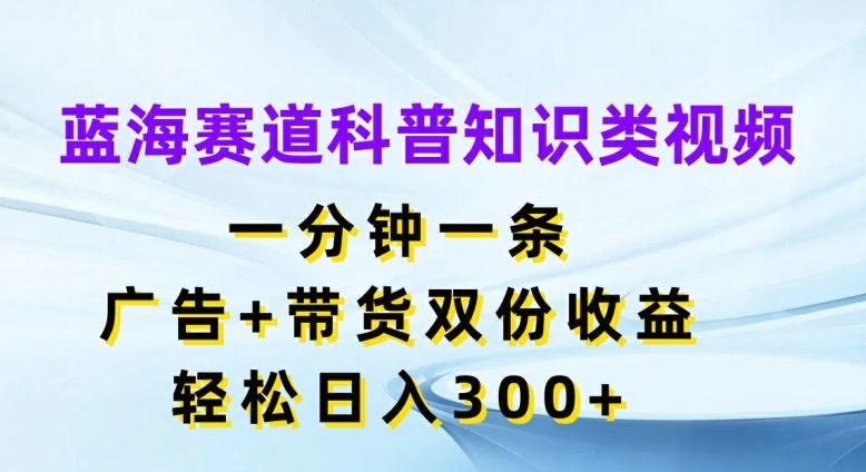 蓝海赛道科普知识类视频，一分钟一条，广告+带货双份收益，轻松日入300+【揭秘】-叮当猫聊项目