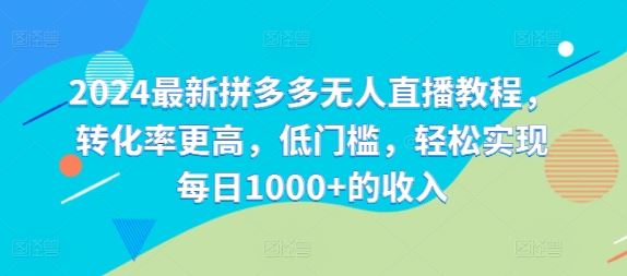 2024最新拼多多无人直播教程，转化率更高，低门槛，轻松实现每日1000+的收入-叮当猫聊项目