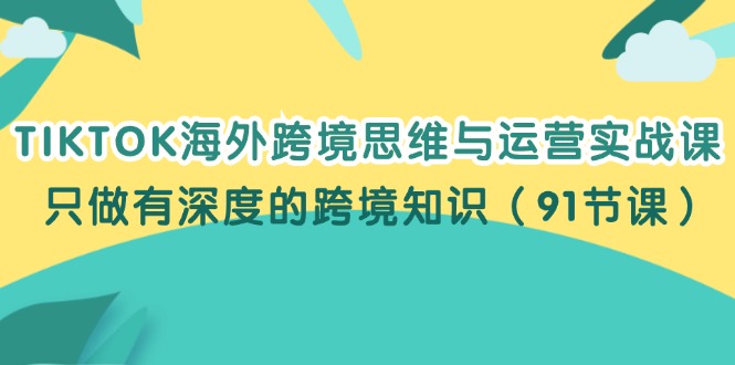 （12010期）TIKTOK海外跨境思维与运营实战课，只做有深度的跨境知识（91节课）-叮当猫聊项目
