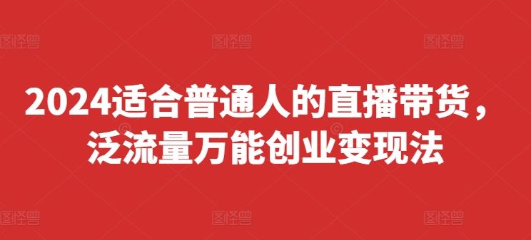 2024适合普通人的直播带货，泛流量万能创业变现法，上手快、落地快、起号快、变现快(更新8月)-叮当猫聊项目