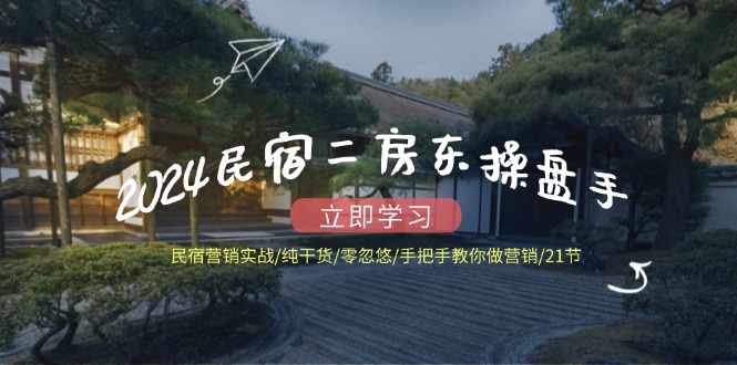 2024民宿二房东操盘手民宿营销实战/纯干货/零忽悠/手把手教你做营销/21节-叮当猫聊项目