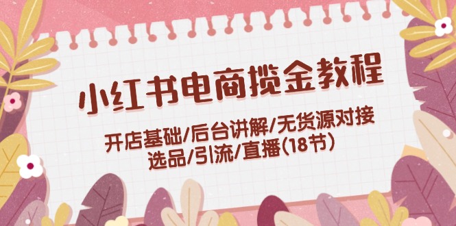 （12063期）小红书电商揽金教程：开店基础/后台讲解/无货源对接/选品/引流/直播(18节)-叮当猫聊项目