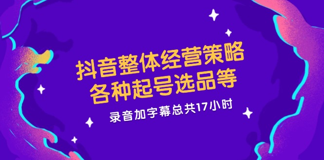 （12081期）抖音整体经营策略，各种起号选品等  录音加字幕总共17小时-叮当猫聊项目