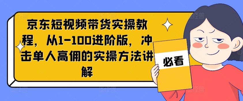 京东短视频带货实操教程，从1-100进阶版，冲击单人高佣的实操方法讲解-叮当猫聊项目