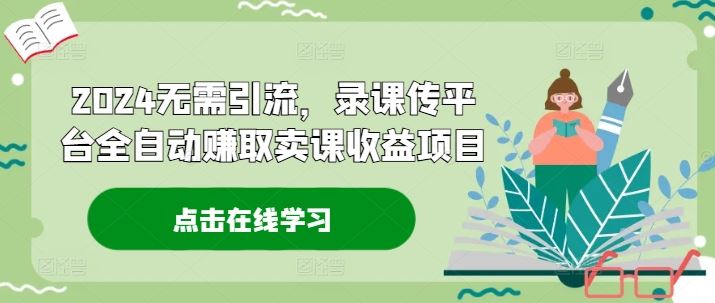 2024无需引流，录课传平台全自动赚取卖课收益项目-叮当猫聊项目