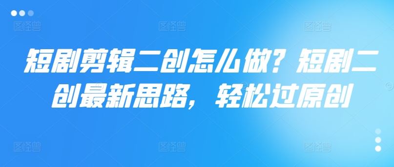 短剧剪辑二创怎么做？短剧二创最新思路，轻松过原创-叮当猫聊项目