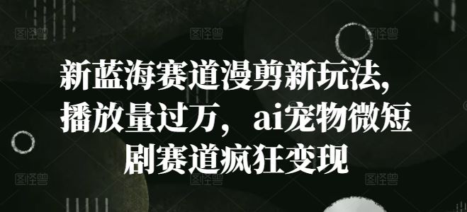 新蓝海赛道漫剪新玩法，播放量过万，ai宠物微短剧赛道疯狂变现【揭秘】-叮当猫聊项目