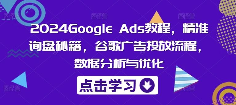 2024Google Ads教程，精准询盘秘籍，谷歌广告投放流程，数据分析与优化-叮当猫聊项目