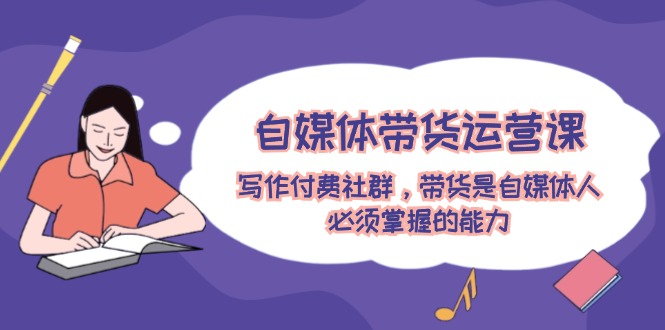 自媒体带货运营课：写作付费社群，带货是自媒体人必须掌握的能力-叮当猫聊项目