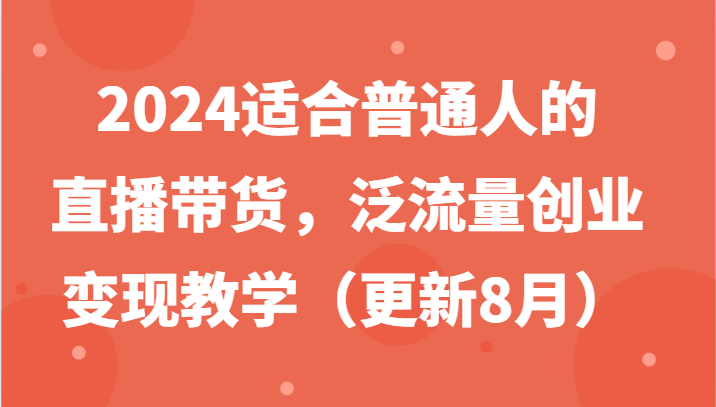 2024适合普通人的直播带货，泛流量创业变现教学（更新8月）-叮当猫聊项目