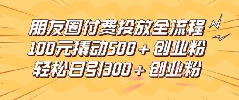 朋友圈高效付费投放全流程，100元撬动500+创业粉，日引流300加精准创业粉【揭秘】-叮当猫聊项目