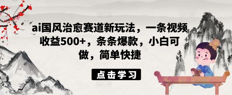 ai国风治愈赛道新玩法，一条视频收益500+，条条爆款，小白可做，简单快捷-叮当猫聊项目