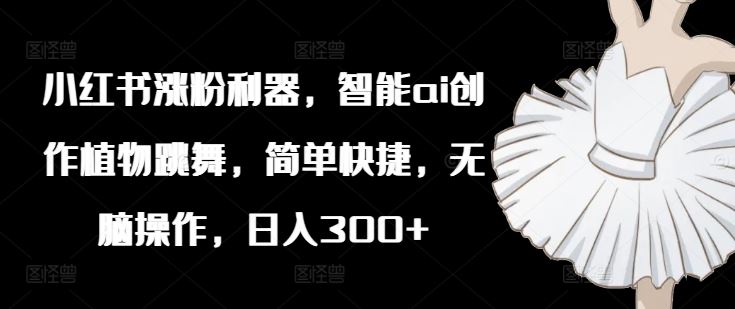 小红书涨粉利器，智能ai创作植物跳舞，简单快捷，无脑操作，日入300+-叮当猫聊项目