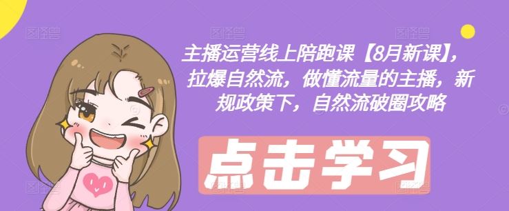 主播运营线上陪跑课【8月新课】，拉爆自然流，做懂流量的主播，新规政策下，自然流破圈攻略-叮当猫聊项目