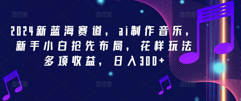 2024新蓝海赛道，ai制作音乐，新手小白抢先布局，花样玩法多项收益，日入300+-叮当猫聊项目