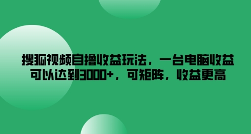 搜狐视频自撸收益玩法，一台电脑收益可以达到3k+，可矩阵，收益更高-叮当猫聊项目