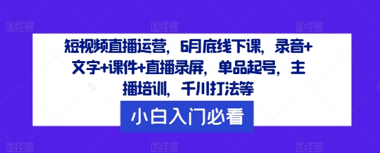 短视频直播运营，6月底线下课，录音+文字+课件+直播录屏，单品起号，主播培训，千川打法等-叮当猫聊项目