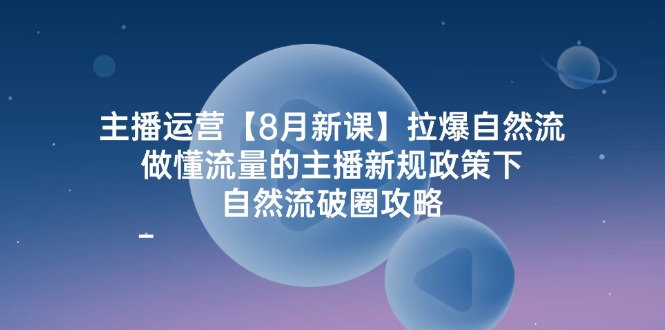 主播运营8月新课，拉爆自然流，做懂流量的主播新规政策下，自然流破圈攻略-叮当猫聊项目