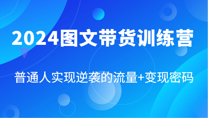 2024图文带货训练营，普通人实现逆袭的流量+变现密码（87节课）-叮当猫聊项目
