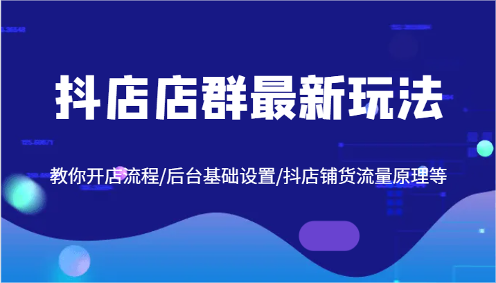 抖店店群最新玩法，教你开店流程/后台基础设置/抖店铺货流量原理等-叮当猫聊项目