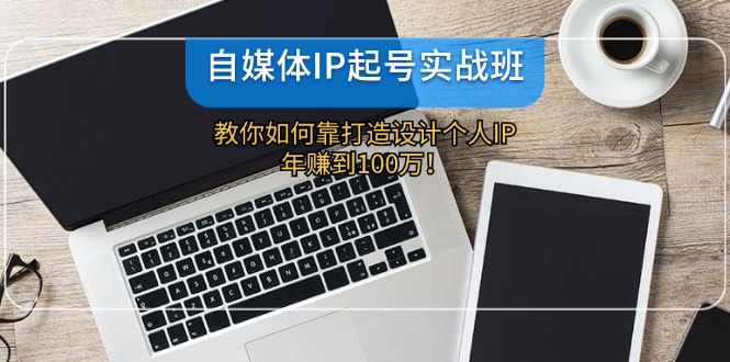 （12115期）自媒体IP-起号实战班：教你如何靠打造设计个人IP，年赚到100万！-叮当猫聊项目