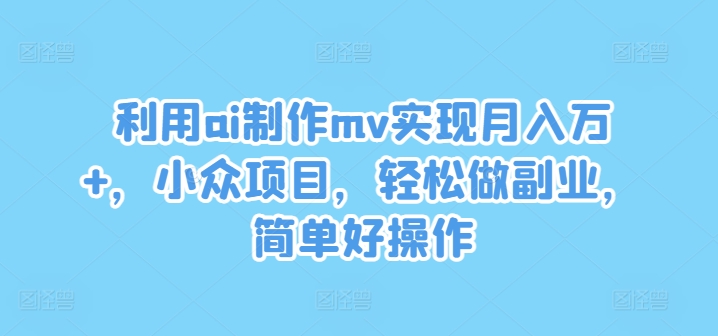 利用ai制作mv实现月入万+，小众项目，轻松做副业，简单好操作-叮当猫聊项目