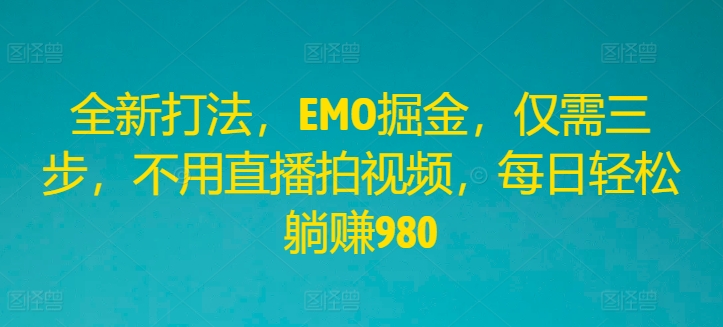 全新打法，EMO掘金，仅需三步，不用直播拍视频，每日轻松躺赚980-叮当猫聊项目