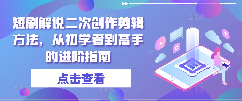 短剧解说二次创作剪辑方法，从初学者到高手的进阶指南-叮当猫聊项目