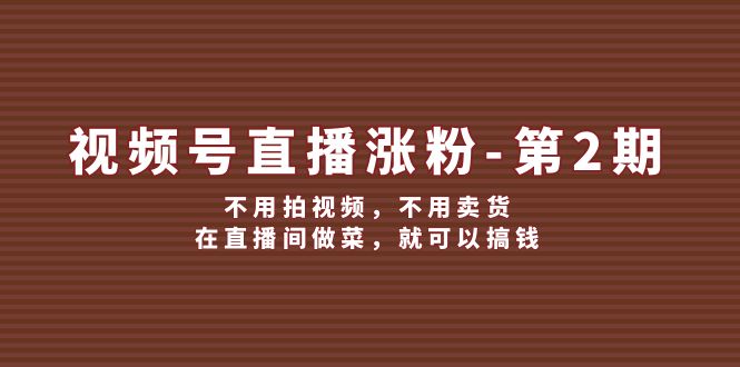 （12155期）视频号/直播涨粉-第2期，不用拍视频，不用卖货，在直播间做菜，就可以搞钱-叮当猫聊项目