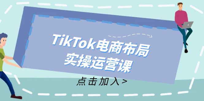 （12156期）TikTok电商布局实操运营课：从新手到精通，成为TikTok带货运营高手-叮当猫聊项目