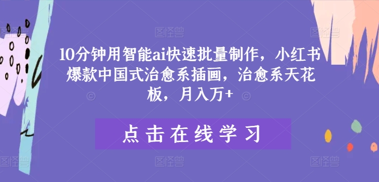 10分钟用智能ai快速批量制作，小红书爆款中国式治愈系插画，治愈系天花板，月入万+-叮当猫聊项目
