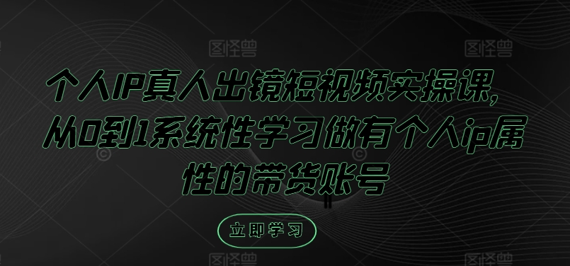 个人IP真人出镜短视频实操课，从0到1系统性学习做有个人ip属性的带货账号-叮当猫聊项目