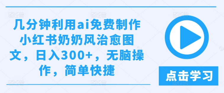 几分钟利用ai免费制作小红书奶奶风治愈图文，日入300+，无脑操作，简单快捷-叮当猫聊项目