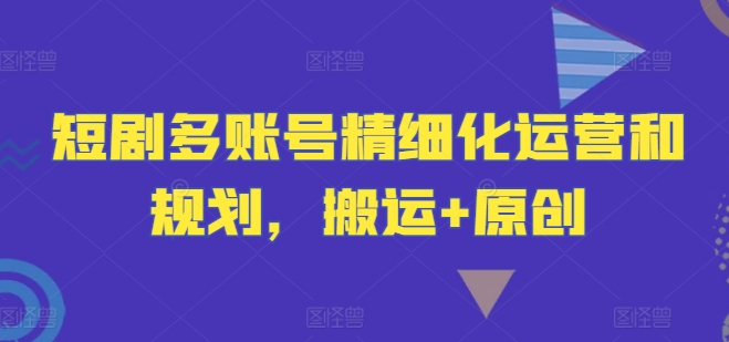 短剧多账号精细化运营和规划，搬运+原创-叮当猫聊项目