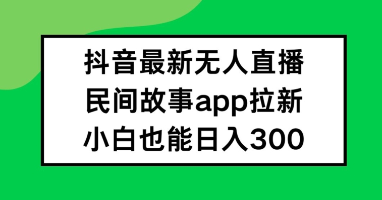 抖音无人直播，民间故事APP拉新，小白也能日入300+-叮当猫聊项目