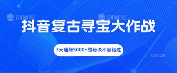 抖音复古寻宝大作战，7天速赚5000+的秘诀不容错过-叮当猫聊项目