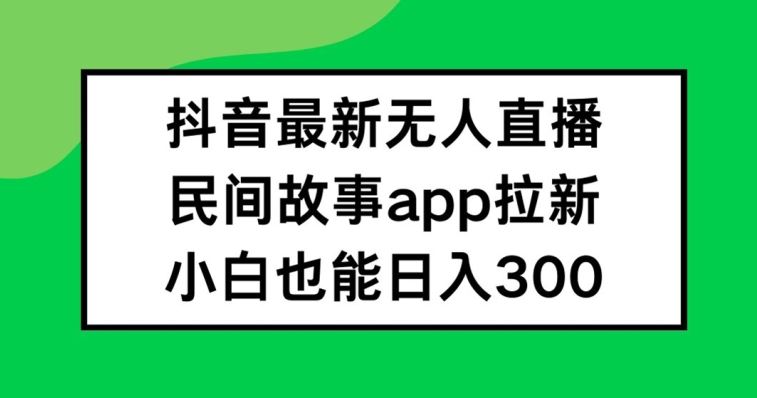 抖音无人直播，民间故事APP拉新，小白也能日入300+【揭秘】-叮当猫聊项目