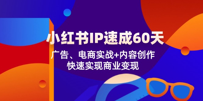 （12202期）小红书 IP速成60天：广告、电商实战+内容创作，快速实现商业变现-叮当猫聊项目