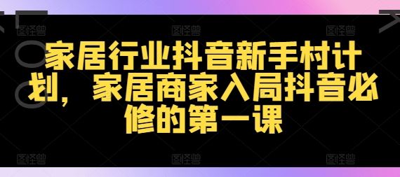 家居行业抖音新手村计划，家居商家入局抖音必修的第一课-叮当猫聊项目