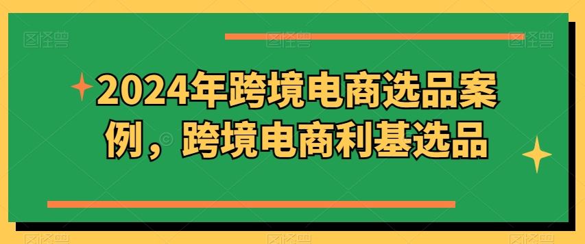 2024年跨境电商选品案例，跨境电商利基选品（更新）-叮当猫聊项目